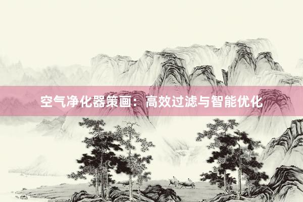 空气净化器策画：高效过滤与智能优化