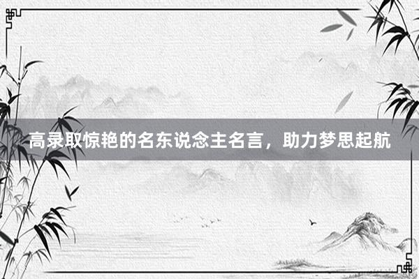 高录取惊艳的名东说念主名言，助力梦思起航